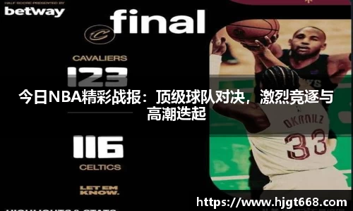 今日NBA精彩战报：顶级球队对决，激烈竞逐与高潮迭起